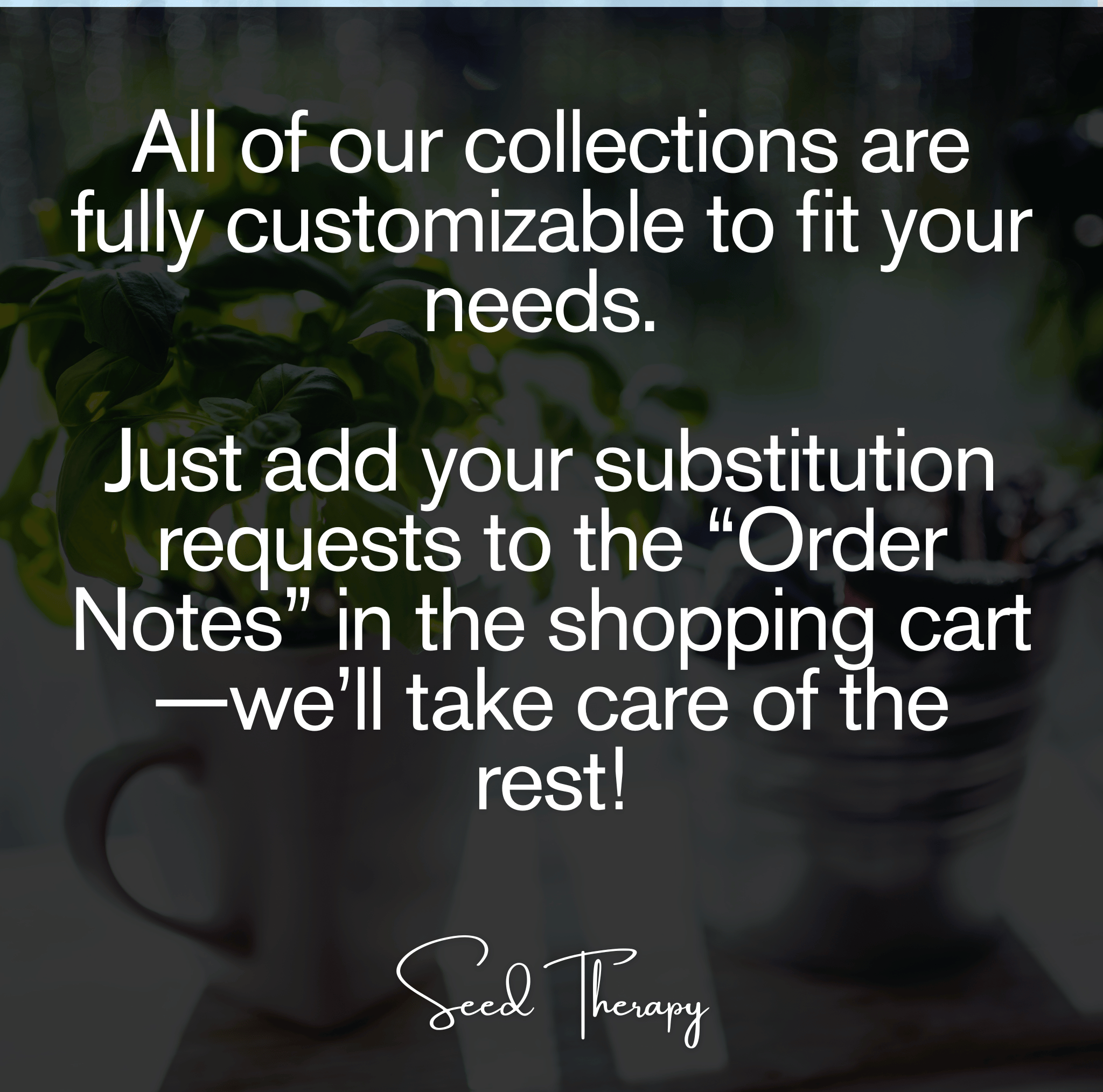 Seed Therapy graphic with text: All of our collections are fully customizable. Add substitution requests in the Order Notes during checkout.